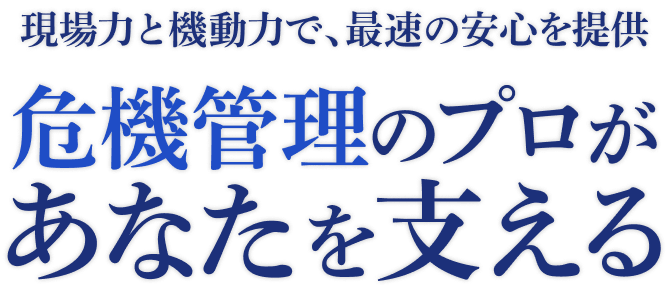 現場力と機動力で、最速の安心を提供 危機管理のプロがあなたを支える
